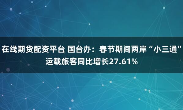 在线期货配资平台 国台办：春节期间两岸“小三通”运载旅客同比增长27.61%