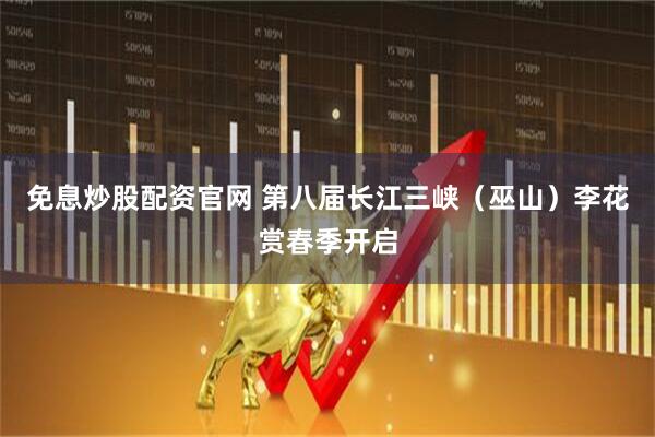 免息炒股配资官网 第八届长江三峡（巫山）李花赏春季开启