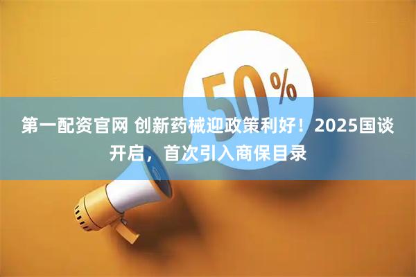 第一配资官网 创新药械迎政策利好!2025国谈开启,首次引入商保目录