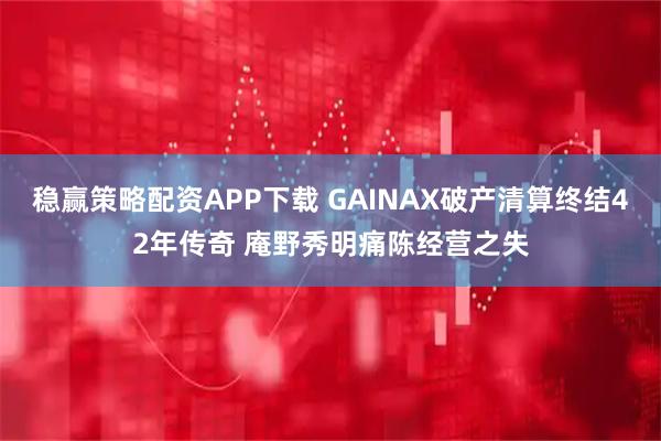稳赢策略配资APP下载 GAINAX破产清算终结42年传奇 庵野秀明痛陈经营之失
