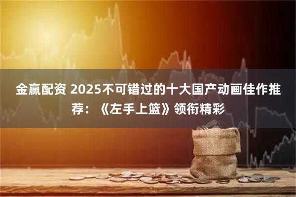 金赢配资 2025不可错过的十大国产动画佳作推荐:《左手上篮》领衔精彩