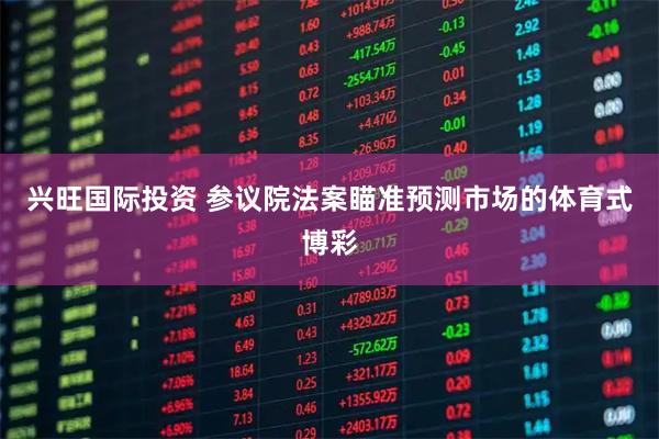 兴旺国际投资 参议院法案瞄准预测市场的体育式博彩