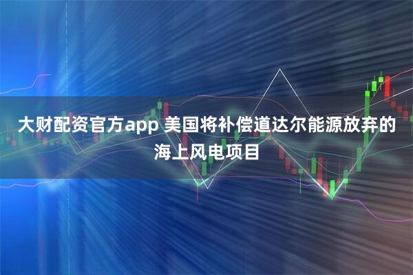 大财配资官方app 美国将补偿道达尔能源放弃的海上风电项目