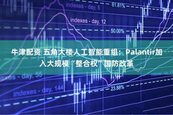 牛津配资 五角大楼人工智能重组：Palantir加入大规模“整合权”国防改革