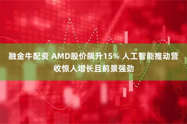 融金牛配资 AMD股价飙升15% 人工智能推动营收惊人增长且前景强劲