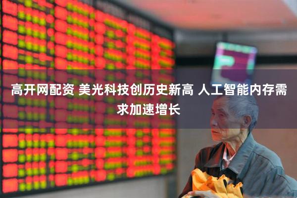 高开网配资 美光科技创历史新高 人工智能内存需求加速增长