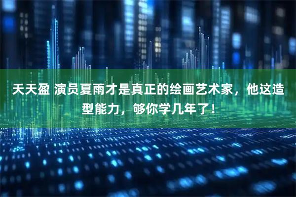 天天盈 演员夏雨才是真正的绘画艺术家，他这造型能力，够你学几年了！